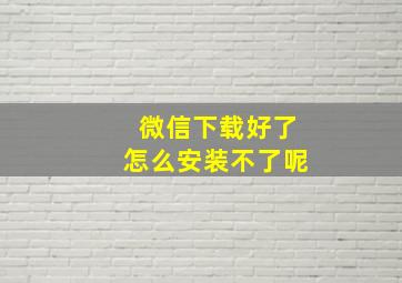 微信下载好了怎么安装不了呢