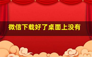 微信下载好了桌面上没有