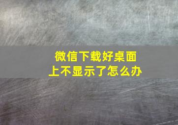 微信下载好桌面上不显示了怎么办