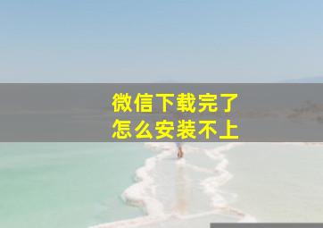 微信下载完了怎么安装不上