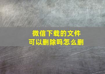 微信下载的文件可以删除吗怎么删