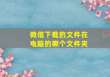 微信下载的文件在电脑的哪个文件夹