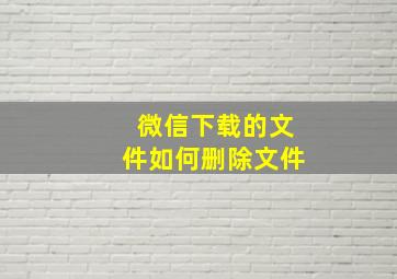 微信下载的文件如何删除文件