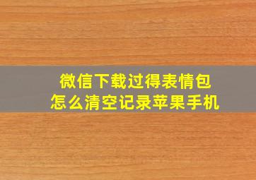 微信下载过得表情包怎么清空记录苹果手机