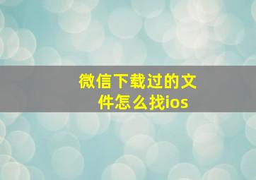 微信下载过的文件怎么找ios