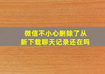 微信不小心删除了从新下载聊天记录还在吗