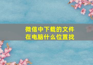 微信中下载的文件在电脑什么位置找