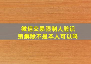 微信交易限制人脸识别解除不是本人可以吗