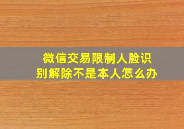 微信交易限制人脸识别解除不是本人怎么办