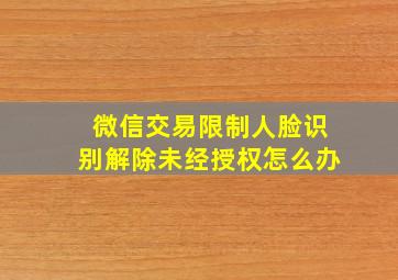 微信交易限制人脸识别解除未经授权怎么办