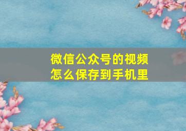 微信公众号的视频怎么保存到手机里