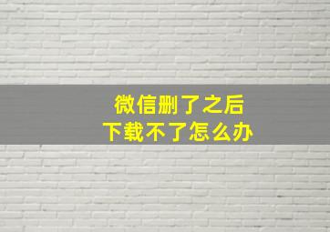 微信删了之后下载不了怎么办