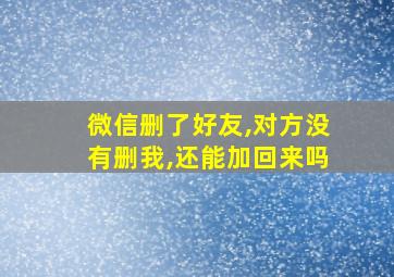 微信删了好友,对方没有删我,还能加回来吗