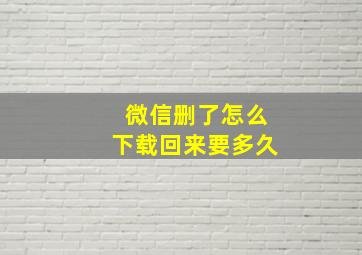 微信删了怎么下载回来要多久