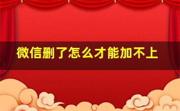 微信删了怎么才能加不上