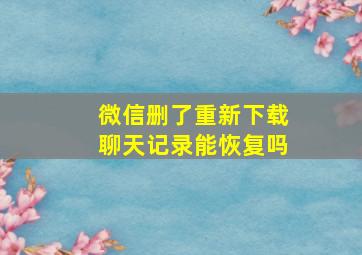 微信删了重新下载聊天记录能恢复吗