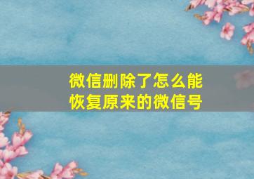 微信删除了怎么能恢复原来的微信号