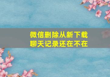 微信删除从新下载聊天记录还在不在