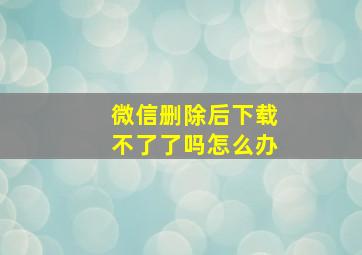 微信删除后下载不了了吗怎么办