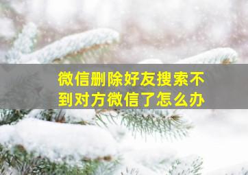 微信删除好友搜索不到对方微信了怎么办