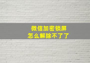 微信加密锁屏怎么解除不了了