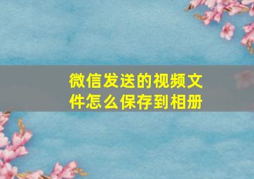 微信发送的视频文件怎么保存到相册