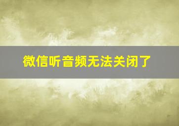 微信听音频无法关闭了