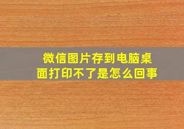 微信图片存到电脑桌面打印不了是怎么回事