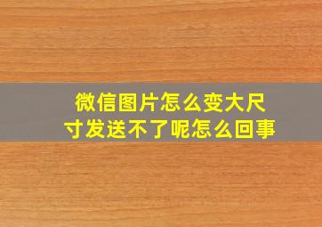 微信图片怎么变大尺寸发送不了呢怎么回事