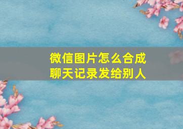 微信图片怎么合成聊天记录发给别人