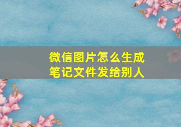 微信图片怎么生成笔记文件发给别人