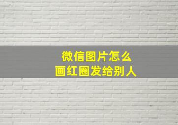 微信图片怎么画红圈发给别人