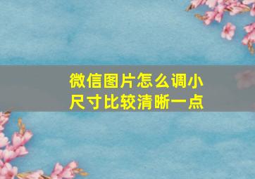 微信图片怎么调小尺寸比较清晰一点