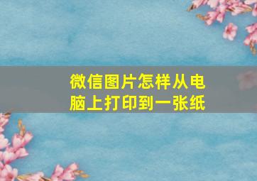 微信图片怎样从电脑上打印到一张纸