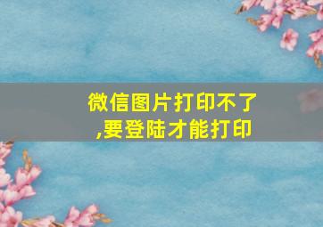 微信图片打印不了,要登陆才能打印