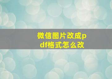 微信图片改成pdf格式怎么改