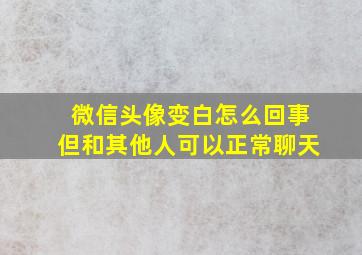 微信头像变白怎么回事但和其他人可以正常聊天