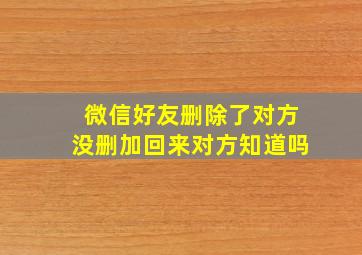 微信好友删除了对方没删加回来对方知道吗