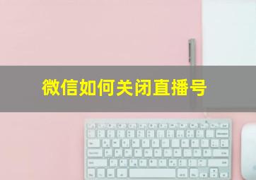 微信如何关闭直播号