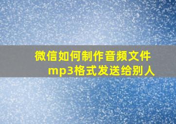 微信如何制作音频文件mp3格式发送给别人