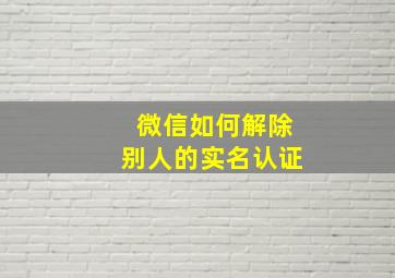 微信如何解除别人的实名认证