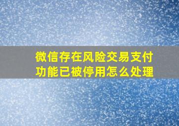 微信存在风险交易支付功能已被停用怎么处理