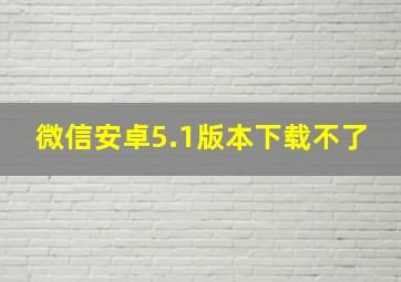 微信安卓5.1版本下载不了