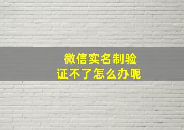 微信实名制验证不了怎么办呢