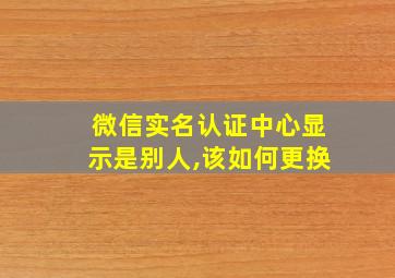 微信实名认证中心显示是别人,该如何更换