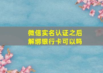 微信实名认证之后解绑银行卡可以吗