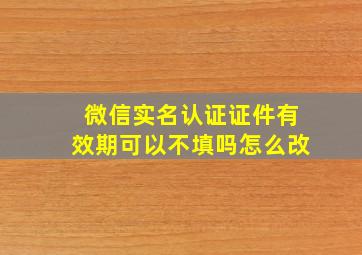 微信实名认证证件有效期可以不填吗怎么改