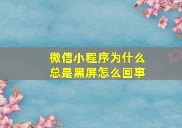 微信小程序为什么总是黑屏怎么回事