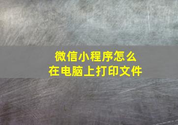 微信小程序怎么在电脑上打印文件