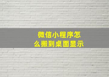 微信小程序怎么搬到桌面显示